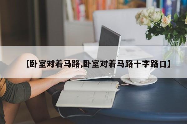 【卧室对着马路,卧室对着马路十字路口】