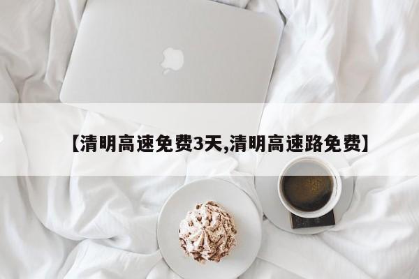 【清明高速免费3天,清明高速路免费】