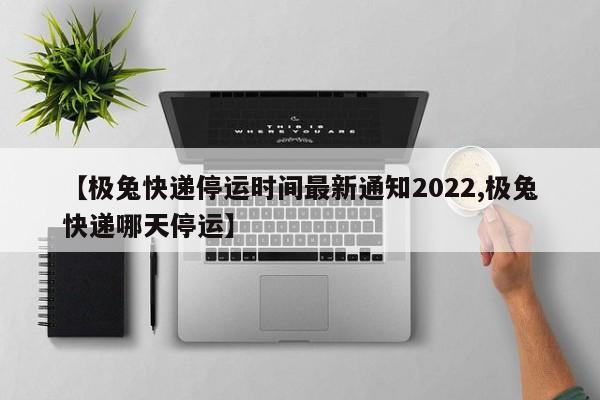 【极兔快递停运时间最新通知2022,极兔快递哪天停运】