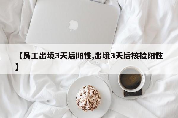 【员工出境3天后阳性,出境3天后核检阳性】