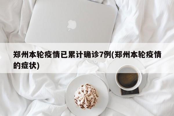 郑州本轮疫情已累计确诊7例(郑州本轮疫情的症状)