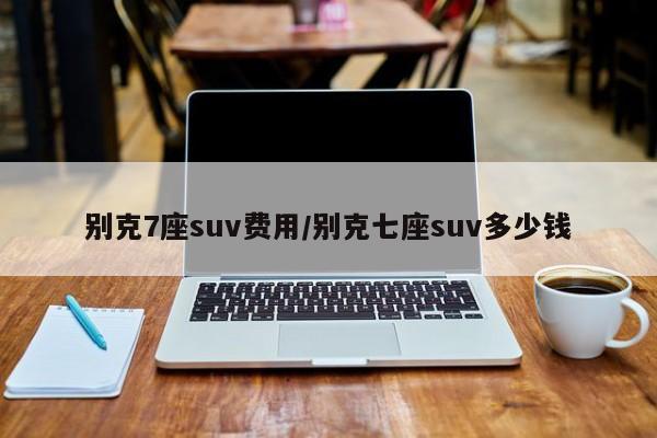 别克7座suv费用/别克七座suv多少钱