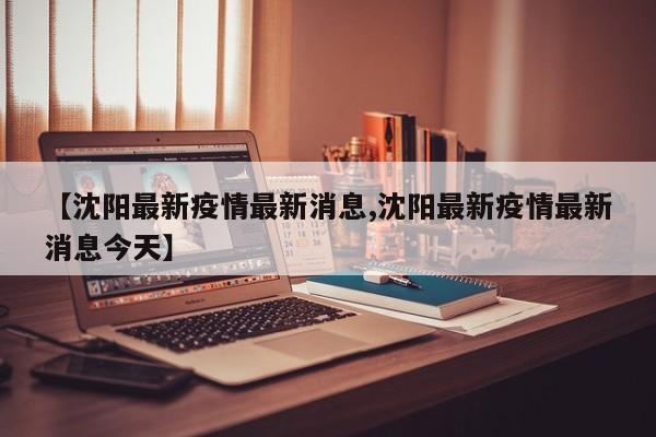 【沈阳最新疫情最新消息,沈阳最新疫情最新消息今天】