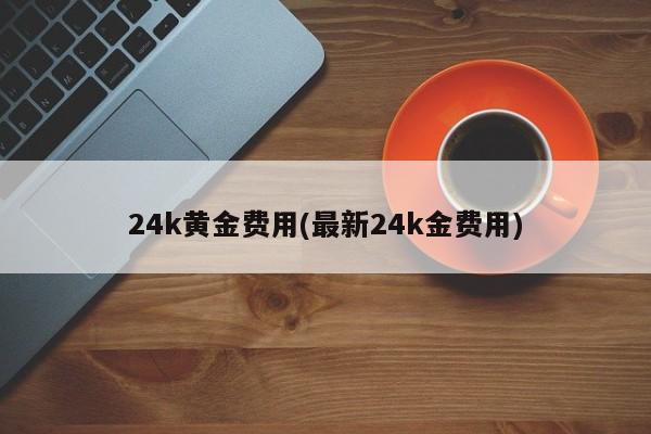 24k黄金费用(最新24k金费用)