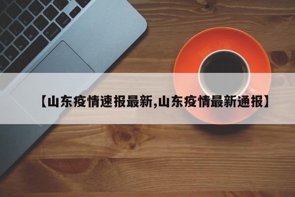 【山东疫情速报最新,山东疫情最新通报】