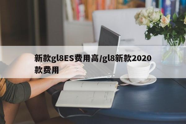 新款gl8ES费用高/gl8新款2020款费用