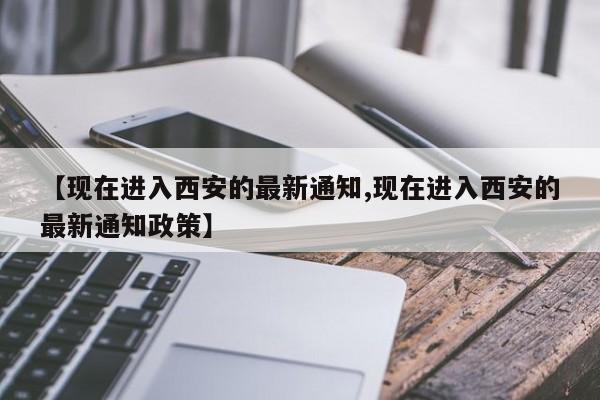 【现在进入西安的最新通知,现在进入西安的最新通知政策】