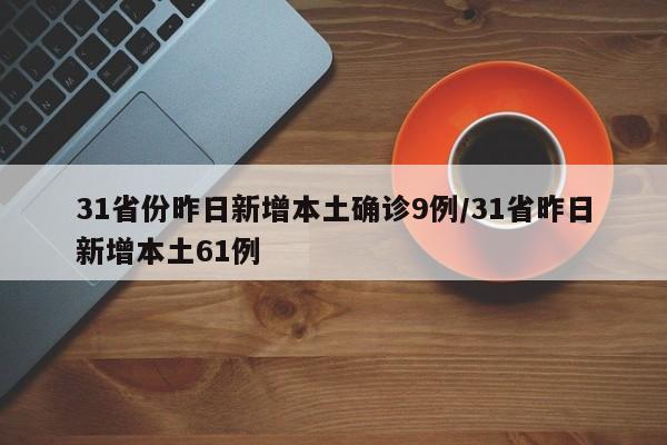 31省份昨日新增本土确诊9例/31省昨日新增本土61例