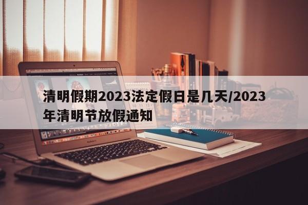 清明假期2023法定假日是几天/2023年清明节放假通知