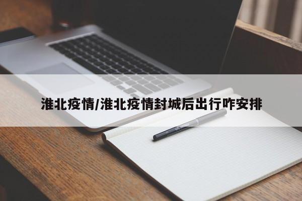 淮北疫情/淮北疫情封城后出行咋安排