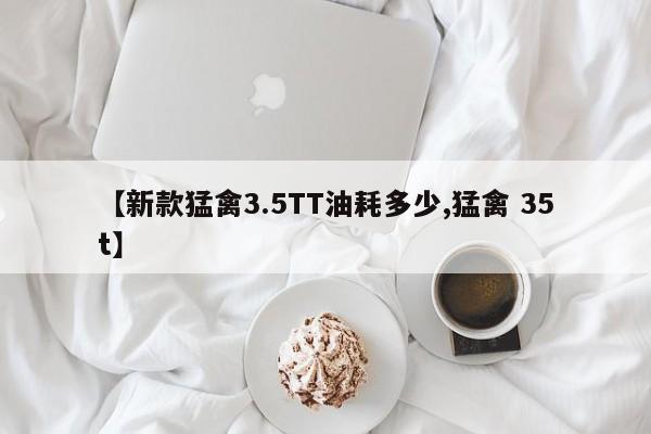 【新款猛禽3.5TT油耗多少,猛禽 35t】