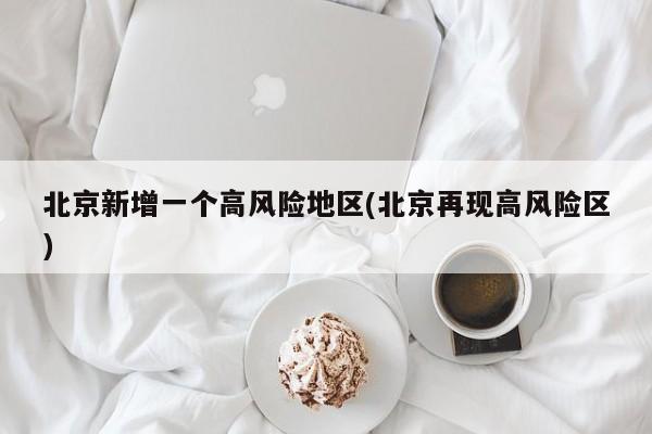 北京新增一个高风险地区(北京再现高风险区)
