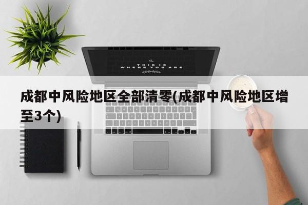 成都中风险地区全部清零(成都中风险地区增至3个)