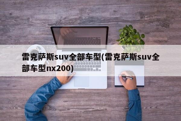 雷克萨斯suv全部车型(雷克萨斯suv全部车型nx200)