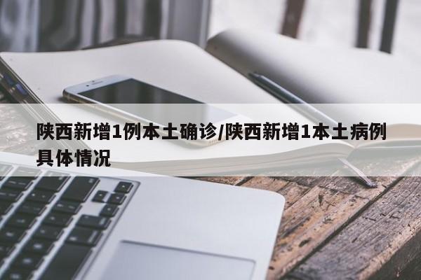 陕西新增1例本土确诊/陕西新增1本土病例具体情况