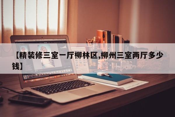 【精装修三室一厅柳林区,柳州三室两厅多少钱】
