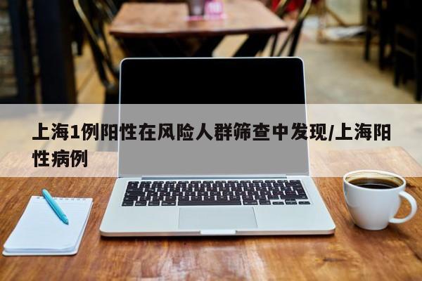 上海1例阳性在风险人群筛查中发现/上海阳性病例