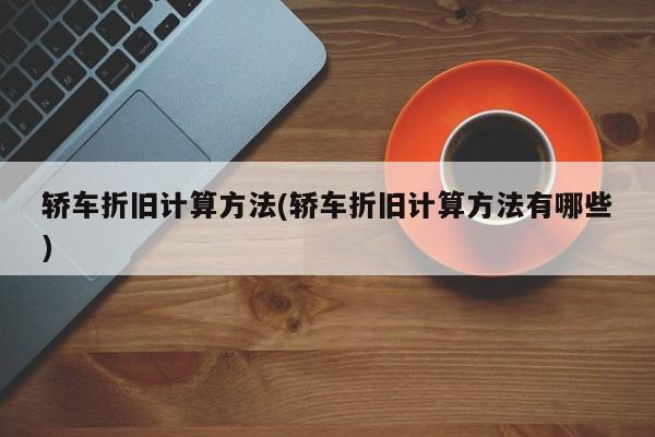 轿车折旧计算方法(轿车折旧计算方法有哪些)