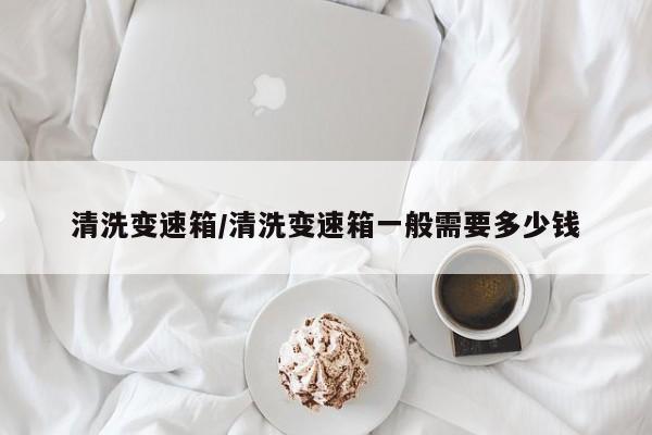清洗变速箱/清洗变速箱一般需要多少钱