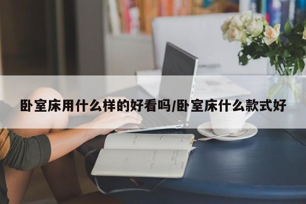 卧室床用什么样的好看吗/卧室床什么款式好