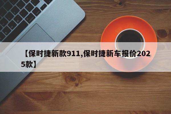 【保时捷新款911,保时捷新车报价2025款】