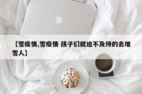 【雪疫情,雪疫情 孩子们就迫不及待的去堆雪人】