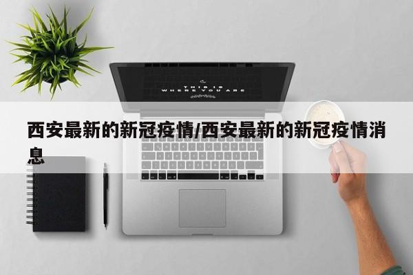 西安最新的新冠疫情/西安最新的新冠疫情消息