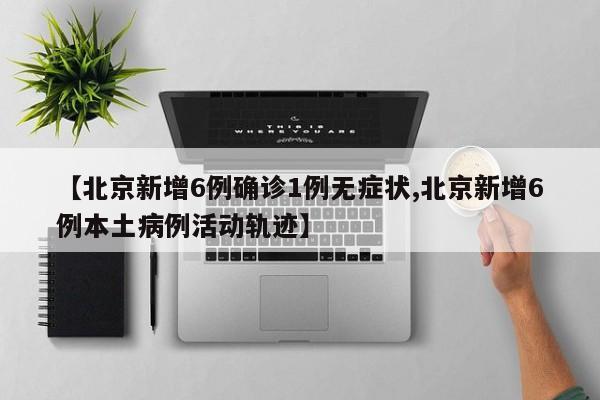 【北京新增6例确诊1例无症状,北京新增6例本土病例活动轨迹】