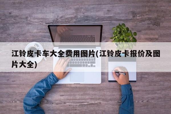 江铃皮卡车大全费用图片(江铃皮卡报价及图片大全)