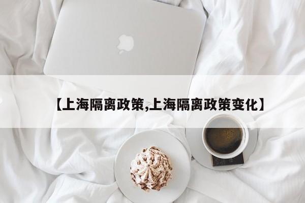 【上海隔离政策,上海隔离政策变化】
