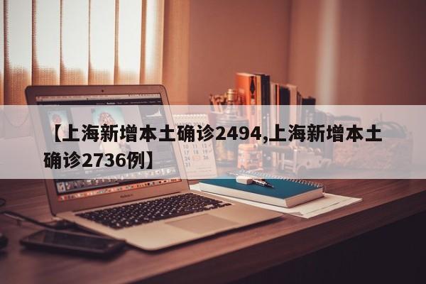 【上海新增本土确诊2494,上海新增本土确诊2736例】