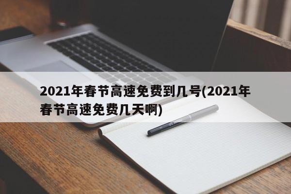 2021年春节高速免费到几号(2021年春节高速免费几天啊)