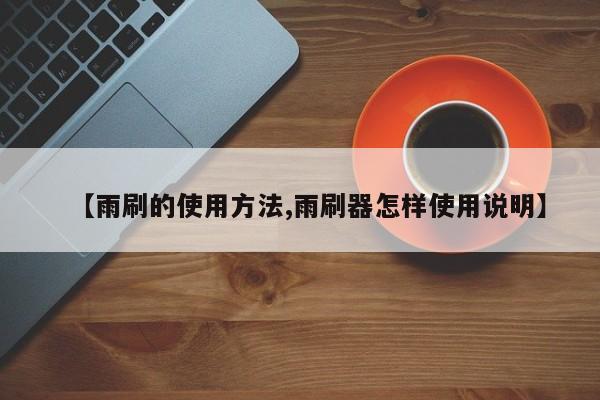 【雨刷的使用方法,雨刷器怎样使用说明】