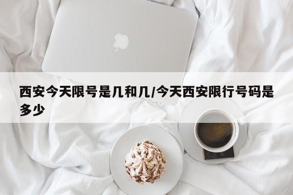 西安今天限号是几和几/今天西安限行号码是多少