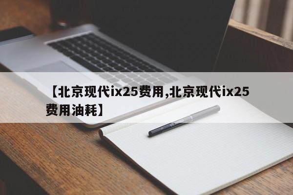 【北京现代ix25费用,北京现代ix25费用油耗】