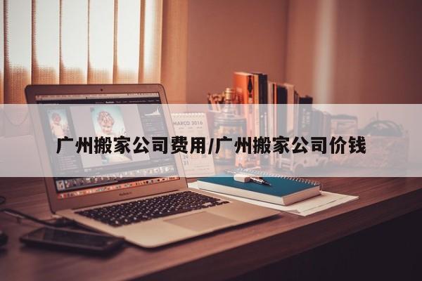 广州搬家公司费用/广州搬家公司价钱